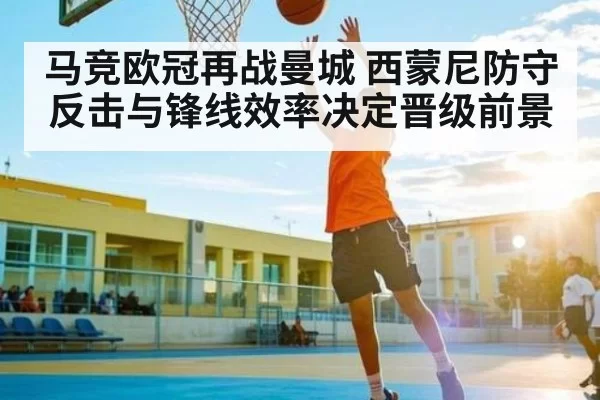 马竞欧冠再战曼城 西蒙尼防守反击与锋线效率决定晋级前景